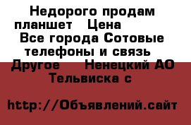 Недорого продам планшет › Цена ­ 9 500 - Все города Сотовые телефоны и связь » Другое   . Ненецкий АО,Тельвиска с.